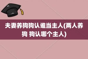 夫妻养狗狗认谁当主人(两人养狗 狗认哪个主人)