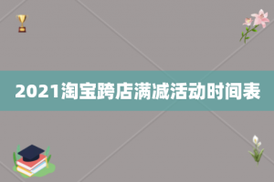 2021淘宝跨店满减活动时间表