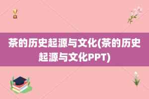茶的历史起源与文化(茶的历史起源与文化PPT)