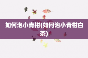 如何泡小青柑(如何泡小青柑白茶)