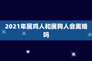 2021年属鸡人和属狗人会离婚吗