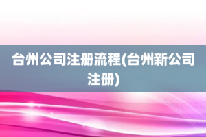 台州公司注册流程(台州新公司注册)