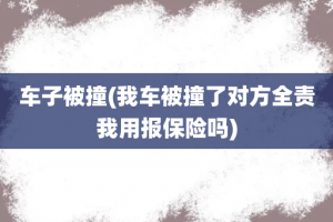车子被撞(我车被撞了对方全责我用报保险吗)