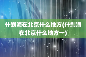 什刹海在北京什么地方(什刹海在北京什么地方一)