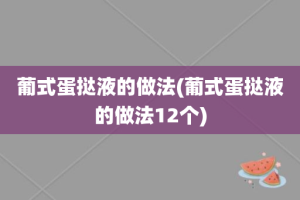 葡式蛋挞液的做法(葡式蛋挞液的做法12个)