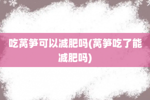 吃莴笋可以减肥吗(莴笋吃了能减肥吗)