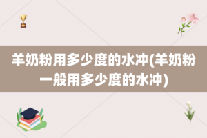 羊奶粉用多少度的水冲(羊奶粉一般用多少度的水冲)