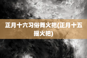 正月十六习俗舞火把(正月十五摇火把)