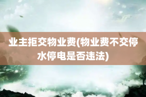 业主拒交物业费(物业费不交停水停电是否违法)