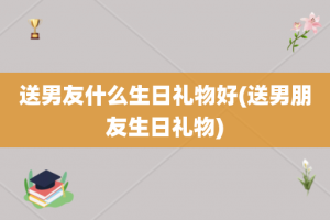 送男友什么生日礼物好(送男朋友生日礼物)