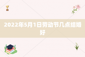 2022年5月1日劳动节几点结婚好