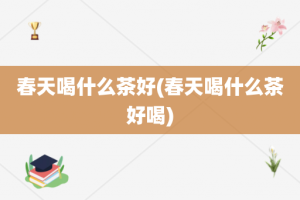 春天喝什么茶好(春天喝什么茶好喝)
