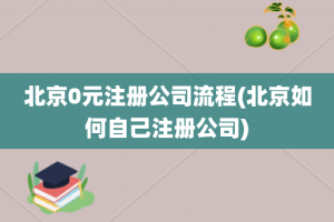 北京0元注册公司流程(北京如何自己注册公司)