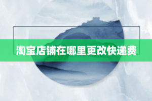 淘宝店铺在哪里更改快递费