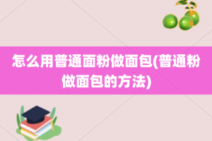 怎么用普通面粉做面包(普通粉做面包的方法)