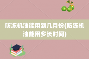 防冻机油能用到几月份(防冻机油能用多长时间)