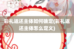 彩礼返还主体如何确定(彩礼返还主体怎么定义)