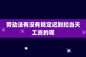 劳动法有没有规定迟到扣当天工资的呢