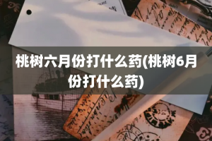 桃树六月份打什么药(桃树6月份打什么药)