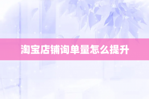 淘宝店铺询单量怎么提升