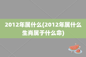 2012年属什么(2012年属什么生肖属于什么命)