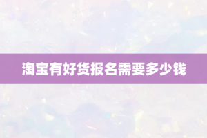 淘宝有好货报名需要多少钱