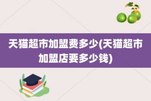 天猫超市加盟费多少(天猫超市加盟店要多少钱)