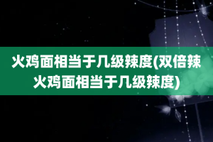 火鸡面相当于几级辣度(双倍辣火鸡面相当于几级辣度)