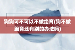 狗狗可不可以不做绝育(狗不做绝育还有别的办法吗)