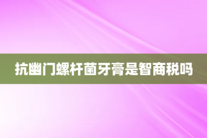 抗幽门螺杆菌牙膏是智商税吗