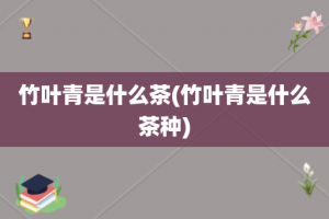 竹叶青是什么茶(竹叶青是什么茶种)