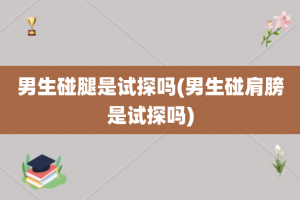 男生碰腿是试探吗(男生碰肩膀是试探吗)