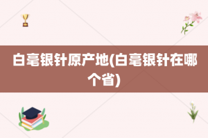 白毫银针原产地(白毫银针在哪个省)
