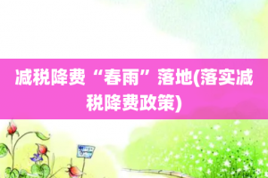 减税降费“春雨”落地(落实减税降费政策)