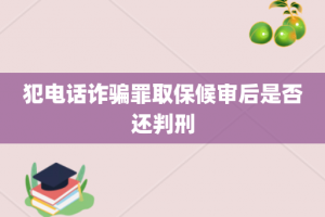 犯电话诈骗罪取保候审后是否还判刑