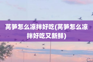 莴笋怎么凉拌好吃(莴笋怎么凉拌好吃又新鲜)