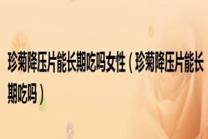 珍菊降压片可以长期吃吗，女性(珍菊降压片可以长期吃吗)