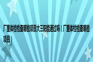 大三阳工厂体检哪些项目可以通过(工厂体检哪些项目) 缩略图