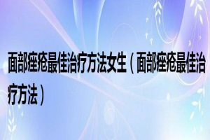 女生面部痤疮的最佳治疗方法(面部痤疮的最佳治疗方法) 缩略图