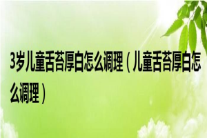 如何调理3岁儿童舌苔厚白(如何调理儿童舌苔厚白) 缩略图